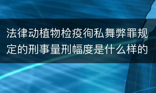 法律动植物检疫徇私舞弊罪规定的刑事量刑幅度是什么样的