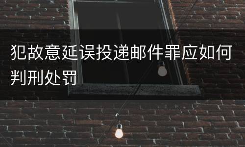 犯故意延误投递邮件罪应如何判刑处罚