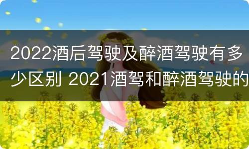 2022酒后驾驶及醉酒驾驶有多少区别 2021酒驾和醉酒驾驶的标准