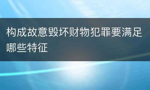 构成故意毁坏财物犯罪要满足哪些特征