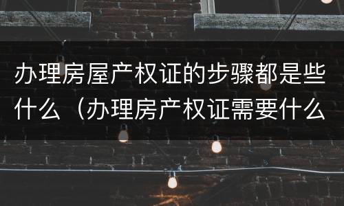 办理房屋产权证的步骤都是些什么（办理房产权证需要什么手续）