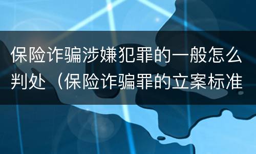 保险诈骗涉嫌犯罪的一般怎么判处（保险诈骗罪的立案标准量刑）