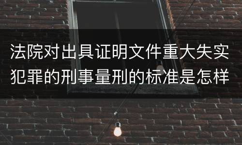 法院对出具证明文件重大失实犯罪的刑事量刑的标准是怎样的