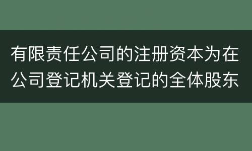 有限责任公司的注册资本为在公司登记机关登记的全体股东认缴的出资额吗