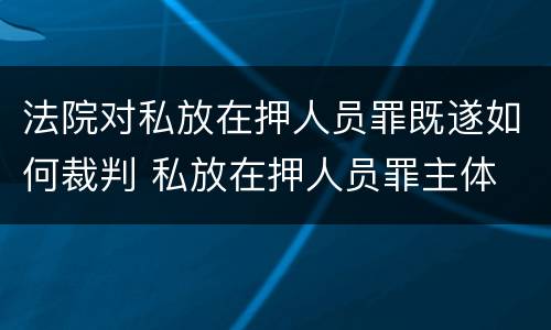 法院对私放在押人员罪既遂如何裁判 私放在押人员罪主体