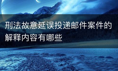 刑法故意延误投递邮件案件的解释内容有哪些