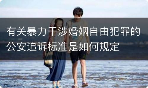 有关暴力干涉婚姻自由犯罪的公安追诉标准是如何规定