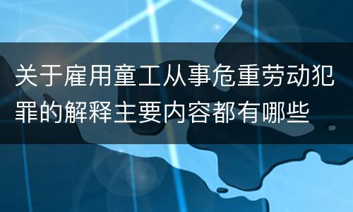 关于雇用童工从事危重劳动犯罪的解释主要内容都有哪些