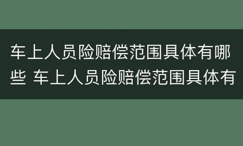 车上人员险赔偿范围具体有哪些 车上人员险赔偿范围具体有哪些方面