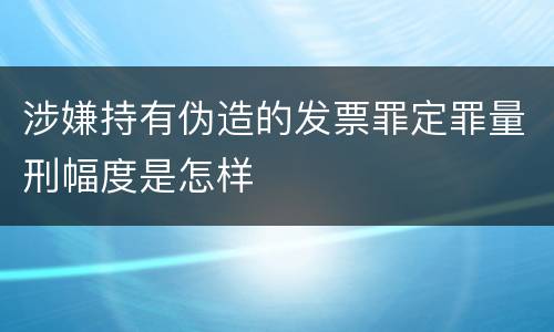 涉嫌持有伪造的发票罪定罪量刑幅度是怎样