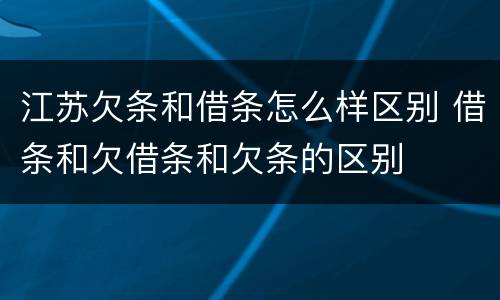 江苏欠条和借条怎么样区别 借条和欠借条和欠条的区别