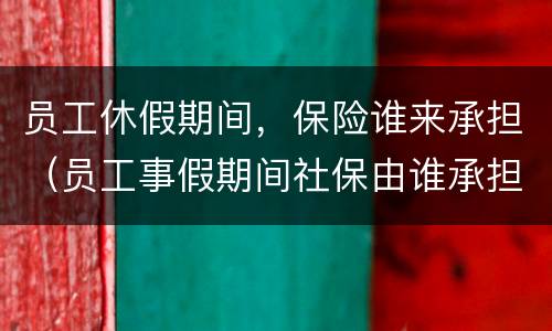 员工休假期间，保险谁来承担（员工事假期间社保由谁承担）