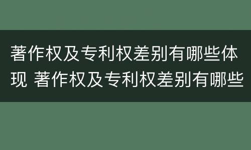 著作权及专利权差别有哪些体现 著作权及专利权差别有哪些体现形式