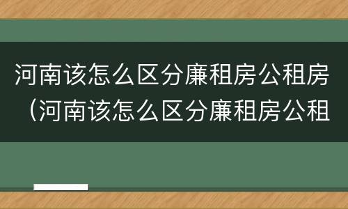 河南该怎么区分廉租房公租房（河南该怎么区分廉租房公租房和商品房）