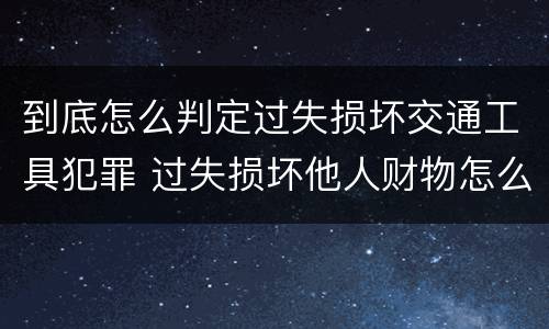 到底怎么判定过失损坏交通工具犯罪 过失损坏他人财物怎么处理