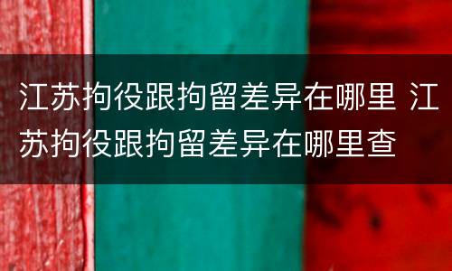 江苏拘役跟拘留差异在哪里 江苏拘役跟拘留差异在哪里查