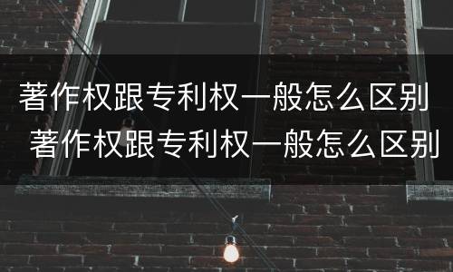 著作权跟专利权一般怎么区别 著作权跟专利权一般怎么区别的