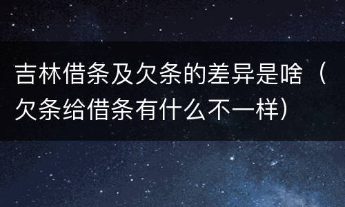 吉林借条及欠条的差异是啥（欠条给借条有什么不一样）