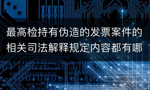 最高检持有伪造的发票案件的相关司法解释规定内容都有哪些