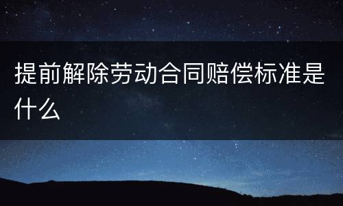 提前解除劳动合同赔偿标准是什么