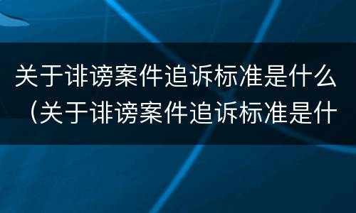 关于诽谤案件追诉标准是什么（关于诽谤案件追诉标准是什么意思）