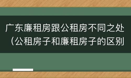 广东廉租房跟公租房不同之处（公租房子和廉租房子的区别）