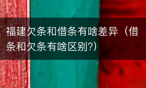 福建欠条和借条有啥差异（借条和欠条有啥区别?）