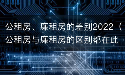 公租房、廉租房的差别2022（公租房与廉租房的区别都在此,别再搞错了!）