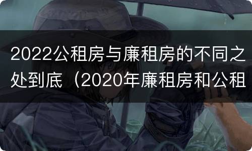 2022公租房与廉租房的不同之处到底（2020年廉租房和公租房的区别）