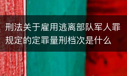 刑法关于雇用逃离部队军人罪规定的定罪量刑档次是什么