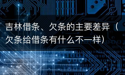 吉林借条、欠条的主要差异（欠条给借条有什么不一样）