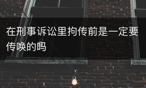 在刑事诉讼里拘传前是一定要传唤的吗