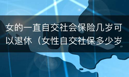 女的一直自交社会保险几岁可以退休（女性自交社保多少岁退休）