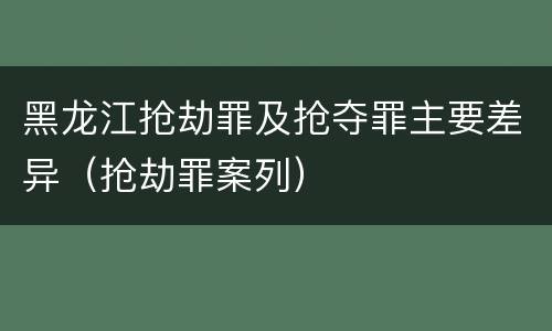 黑龙江抢劫罪及抢夺罪主要差异（抢劫罪案列）