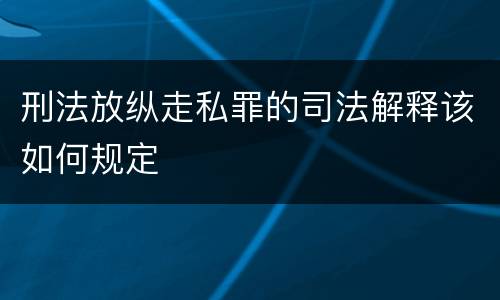 刑法放纵走私罪的司法解释该如何规定