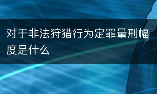 对于非法狩猎行为定罪量刑幅度是什么