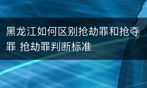 黑龙江如何区别抢劫罪和抢夺罪 抢劫罪判断标准