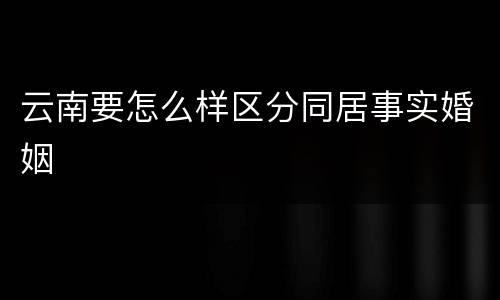 云南要怎么样区分同居事实婚姻