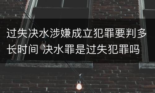 过失决水涉嫌成立犯罪要判多长时间 决水罪是过失犯罪吗