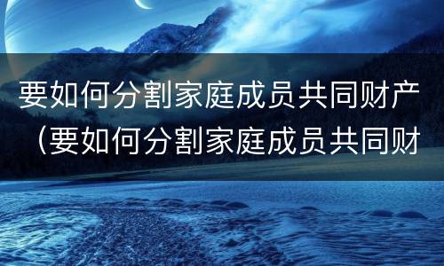 要如何分割家庭成员共同财产（要如何分割家庭成员共同财产的条件）