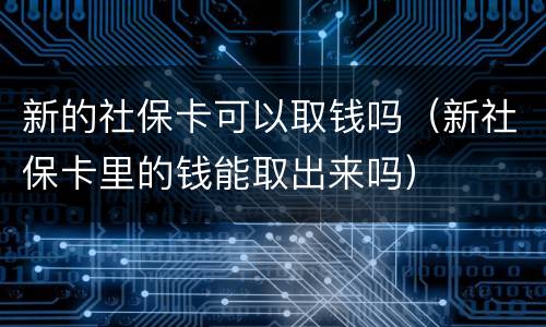 新的社保卡可以取钱吗（新社保卡里的钱能取出来吗）