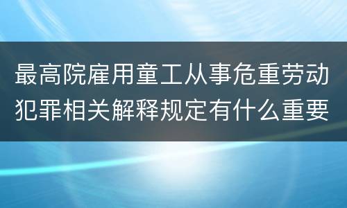 最高院雇用童工从事危重劳动犯罪相关解释规定有什么重要内容