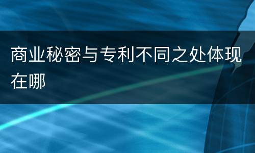 商业秘密与专利不同之处体现在哪