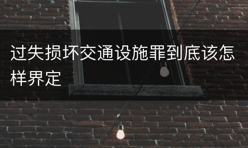 过失损坏交通设施罪到底该怎样界定