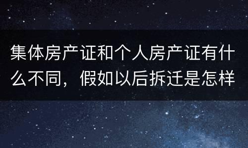 集体房产证和个人房产证有什么不同，假如以后拆迁是怎样赔款的