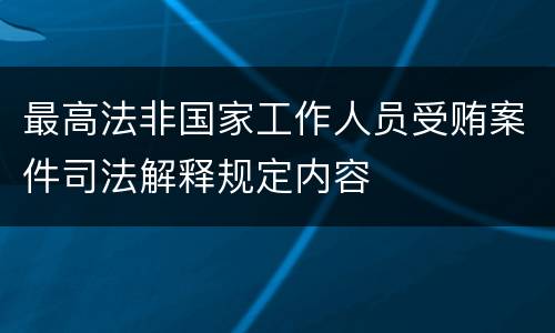 最高法非国家工作人员受贿案件司法解释规定内容