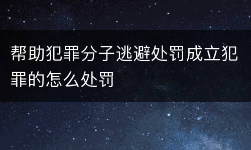 帮助犯罪分子逃避处罚成立犯罪的怎么处罚