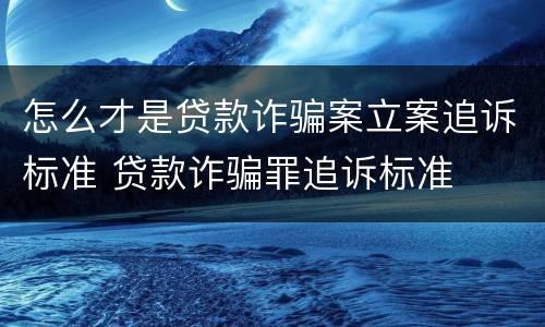 怎么才是贷款诈骗案立案追诉标准 贷款诈骗罪追诉标准