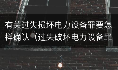 有关过失损坏电力设备罪要怎样确认（过失破坏电力设备罪追诉标准）