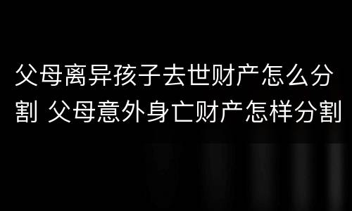 父母离异孩子去世财产怎么分割 父母意外身亡财产怎样分割